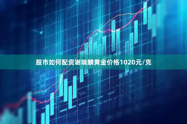 股市如何配资谢瑞麟黄金价格1020元/克