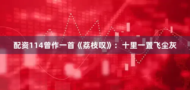 配资114曾作一首《荔枝叹》：十里一置飞尘灰