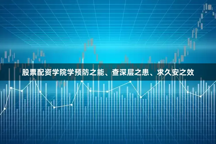 股票配资学院学预防之能、查深层之患、求久安之效