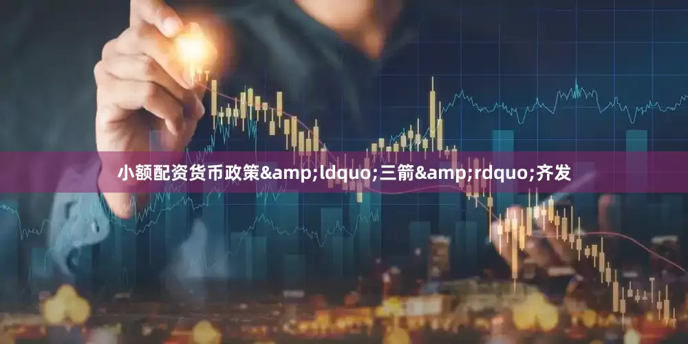 小额配资货币政策&ldquo;三箭&rdquo;齐发