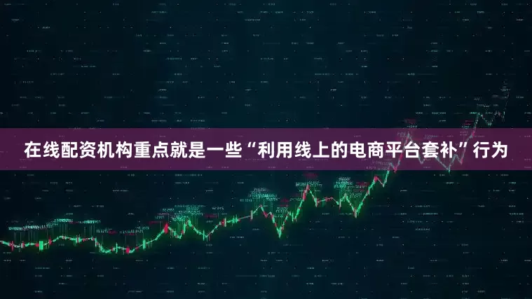 在线配资机构重点就是一些“利用线上的电商平台套补”行为