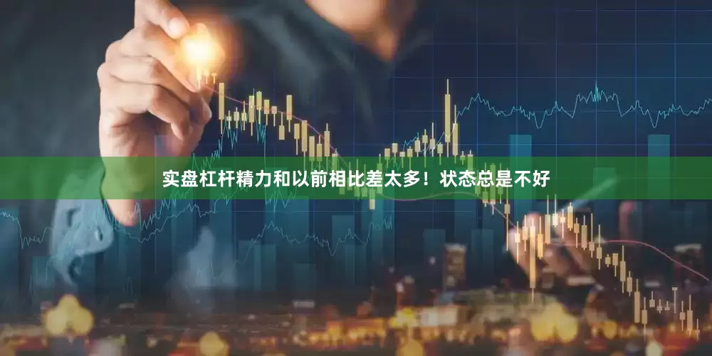 实盘杠杆精力和以前相比差太多！状态总是不好