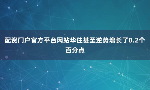 配资门户官方平台网站华住甚至逆势增长了0.2个百分点