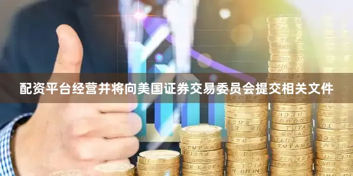 配资平台经营并将向美国证券交易委员会提交相关文件