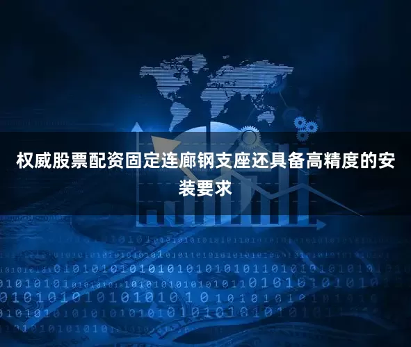 权威股票配资固定连廊钢支座还具备高精度的安装要求
