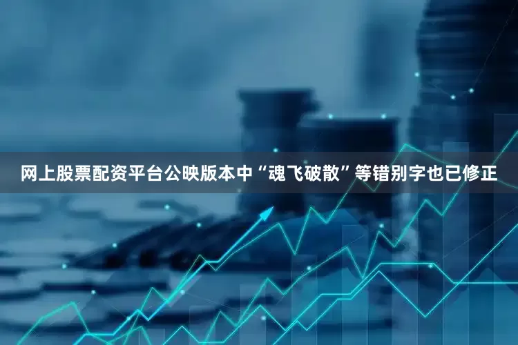 网上股票配资平台公映版本中“魂飞破散”等错别字也已修正