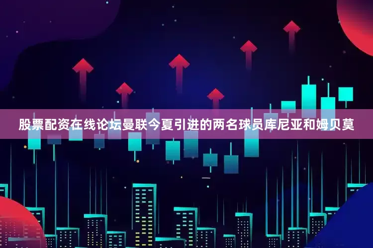 股票配资在线论坛曼联今夏引进的两名球员库尼亚和姆贝莫