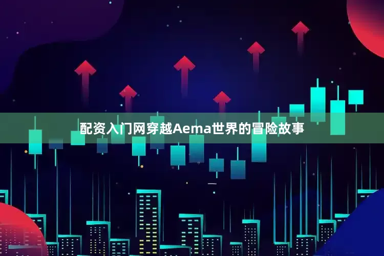 配资入门网穿越Aema世界的冒险故事